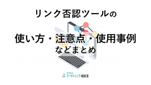 リンク否認ツールの使い方・注意点・使用事例などまとめ