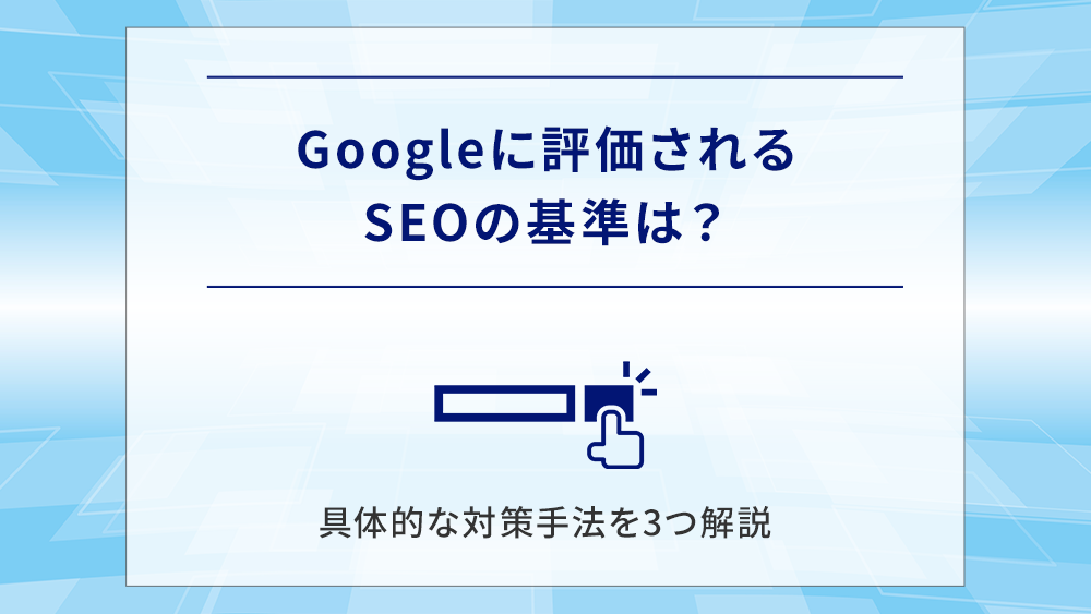 Googleに評価されるSEOの基準は？具体的な対策手法を3つ解説