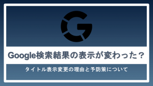 Google検索結果の表示が変わった？タイトル変更の理由と予防策