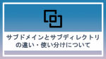 サブドメインとサブディレクトリの違い・使い分けについて