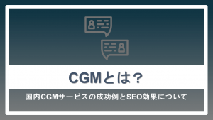 CGMとは？国内サービスの成功例とSEO効果を解説