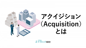 アクイジションとは？用語の意味や施策、成功の3つのポイントを解説