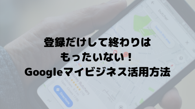 効果的なGoogleマイビジネス設定について解説します！