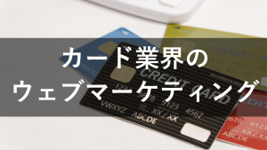 クレジットカード業界がWebマーケティングで注力すべきこと