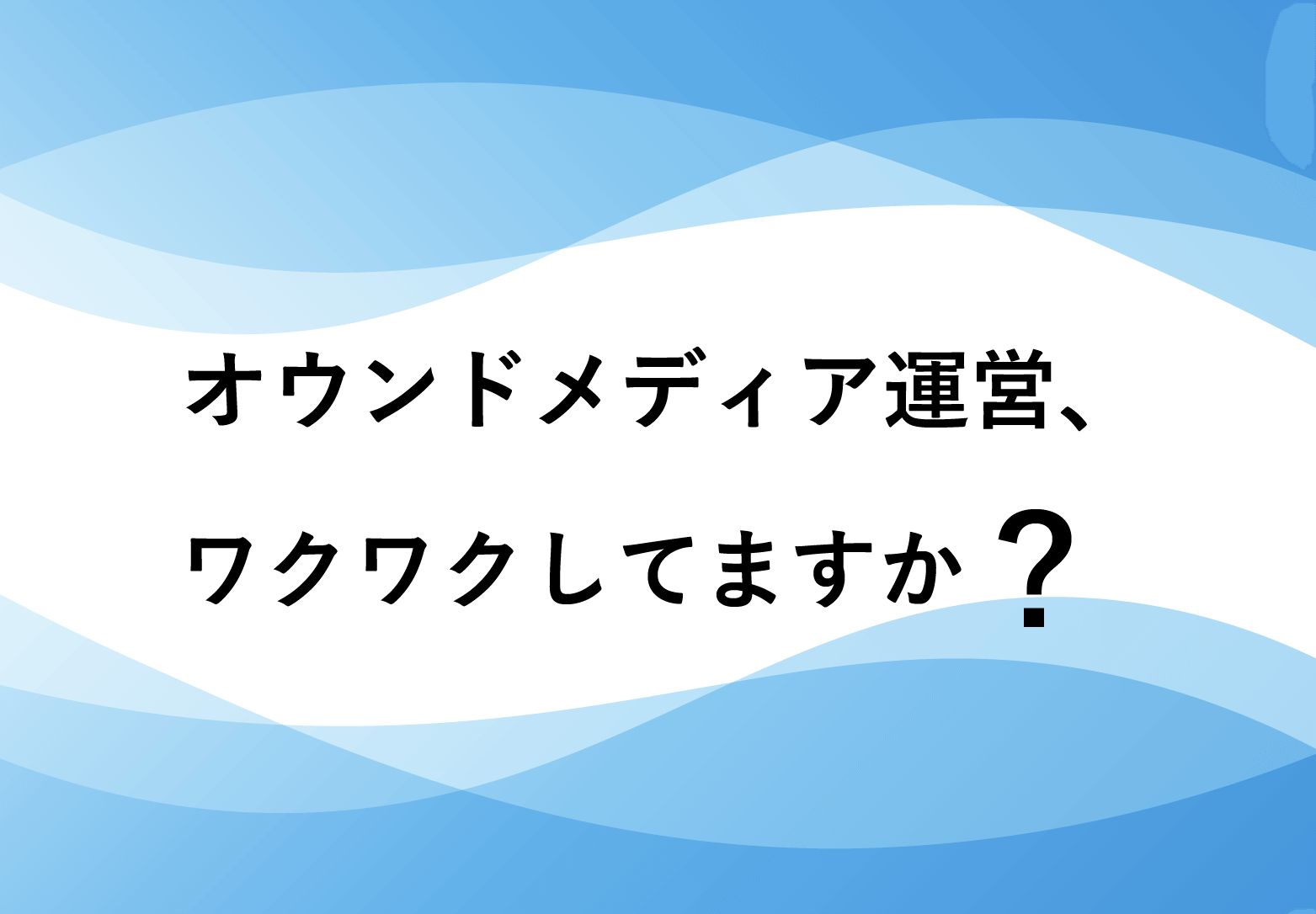 オウンドメディアの運営ワクワクしてる？