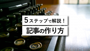 記事の作り方を5つのステップで解説！基礎からわかる完全ガイド