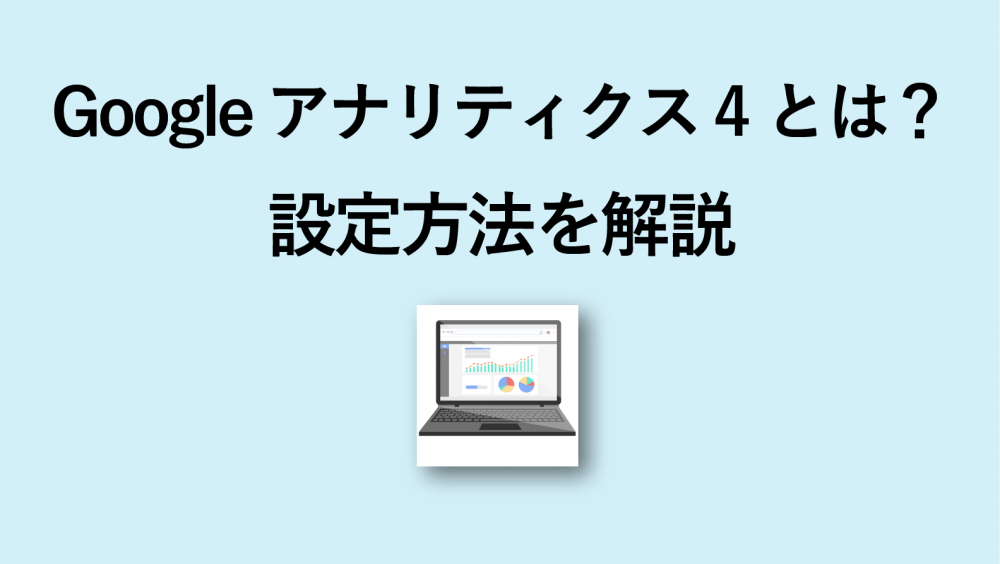 Google アナリティクス 4(GA4)とは?設定方法や注意点を解説