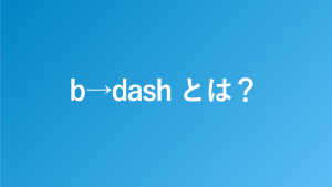 b→dash（ビーダッシュ）とは？特徴や機能を解説