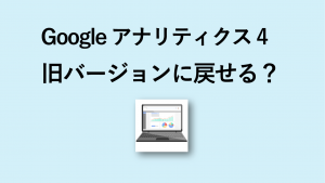 Googleアナリティクス4（GA4）を元に戻すには？旧バージョンで使う方法