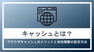 キャッシュとは?ブラウザキャッシュのメリットと有効期限の設定方法