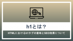 h1とは?HTMLにおけるh1タグの意味とSEO効果について