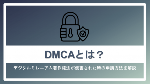 DMCAとは？デジタルミレニアム著作権法が侵害されたときの申請方法を解説