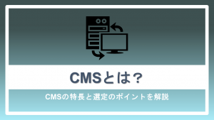 CMSとは？CMSの特長と選定のポイントを解説