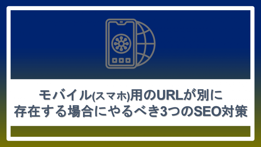 モバイル（スマホ）用のURLが別に存在する場合にやるべき3つのSEO対策