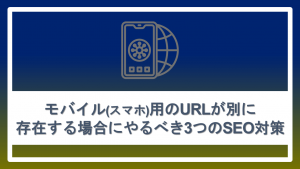 モバイル（スマホ）用のURLが別に存在する場合にやるべき3つのSEO対策