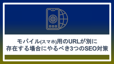 モバイル(スマホ)用のURLが別に存在する場合にやるべき3つのSEO対策