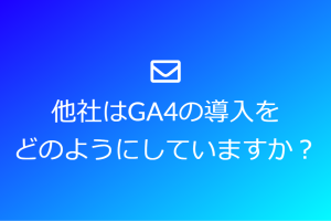 GA4の導入に関して他社ではどのようにしているのか知りたい