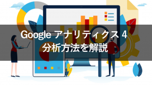 【画像付】Google アナリティクス 4(GA4)の分析方法は?見るべきデータを解説