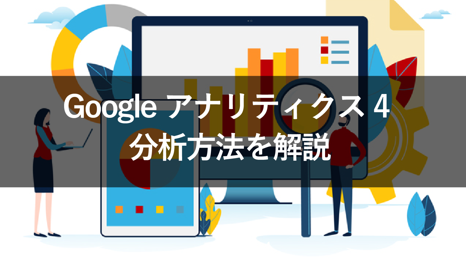【画像付】Google アナリティクス 4(GA4)の分析方法は?見るべきデータを解説