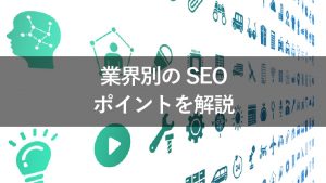 【保存版】業界別にSEOの考え方を解説！やっておくべきことまとめ