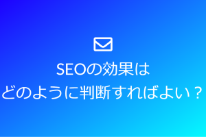 SEOの効果はどのように判断すればよいのでしょうか？