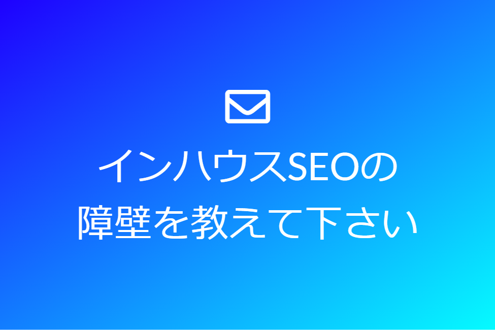 インハウスSEOの障壁となりやすかったポイントを教えて下さい