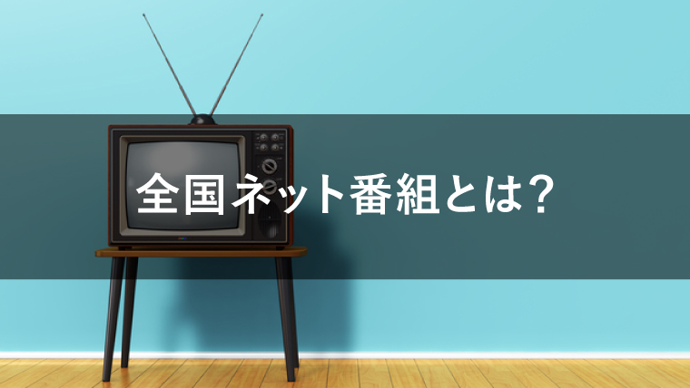 全国ネット番組とは?CM出稿するメリットやローカル番組との違いを解説