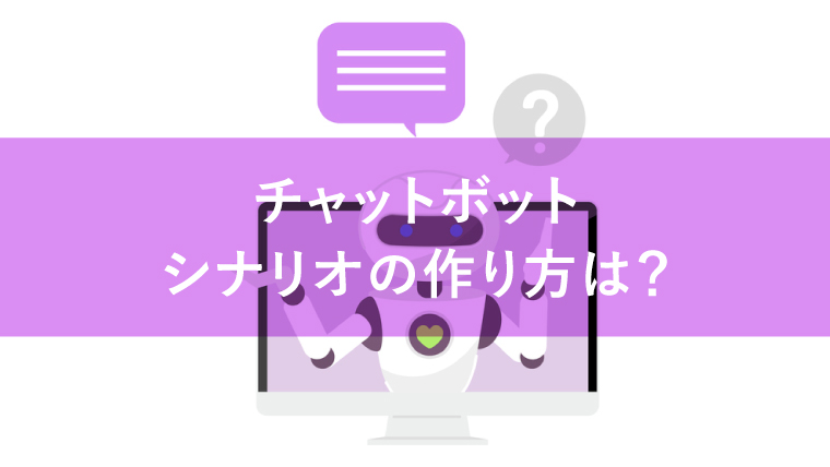 チャットボットのシナリオの作り方!タイプ別の具体例と注意点を解説