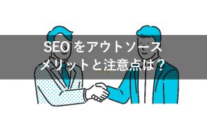 SEOのアウトソーシングとは？依頼前に知っておきたい知識や選び方