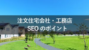 注文住宅会社や工務店のサイトでSEOを効果的に実施するためのポイント