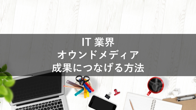 IT企業のオウンドメディアで成果につなげるための方法とは？