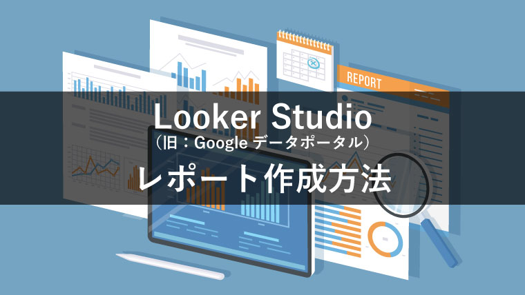 Looker Studio（旧：Googleデータポータル）のレポート作成方法をわかりやすく解説