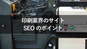 印刷業界のサイトでSEO集客を効果的に実施するポイント