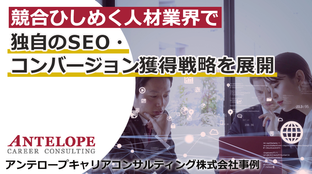 競合企業がひしめく人材業界で独自のSEO・コンバージョン獲得戦略を実施　アンテロープキャリアコンサルティング株式会社さま