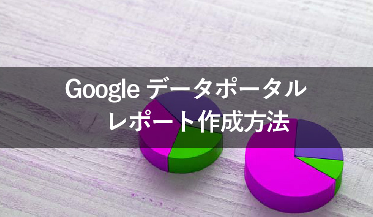 Googleデータポータルのレポート作成方法をわかりやすく解説