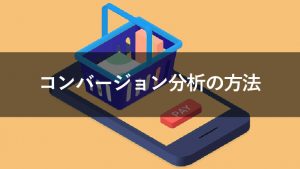 コンバージョン分析で重要なのは3つの数値！その理由と改善策を解説