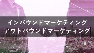 インバウンドマーケティングとアウトバウンドマーケティングの違い