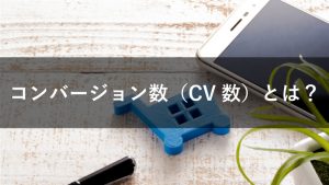 コンバージョン数（CV数）とは？どう増やせばいいのかを解説