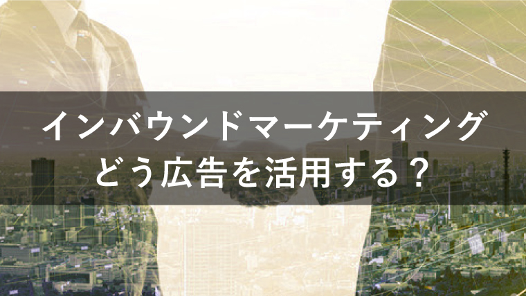 インバウンドマーケティングで広告を上手に活用する方法とは？
