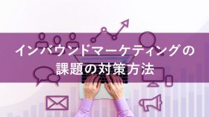 インバウンドマーケティングの課題とは？対策方法も紹介