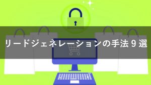 リードジェネレーションの手法9選を解説！施策別のメリット・デメリットとは？