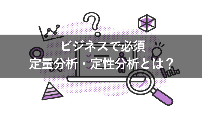 ビジネスに必須の定量分析・定性分析とは？なぜ必要なのか解説