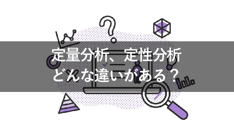 定量分析と定性分析、どんな違いがある？活用方法も解説