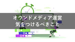 オウンドメディアの運営で気をつけるべきことを解説