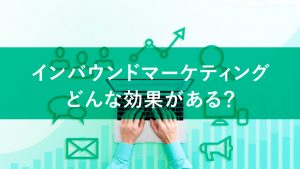 インバウンドマーケティングの効果を解説！より上手に活用する方法も紹介