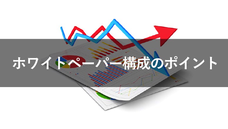 ホワイトペーパーの構成で重要な6項目！構成案の例や注意点も紹介