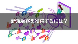 新規顧客獲得の方法とは？成功のポイントや役立つツールも併せて紹介