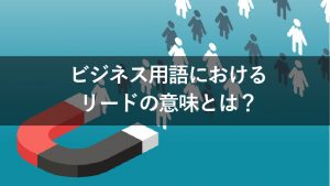 リードとは？営業とマーケティングでのビジネス用語の意味や獲得方法