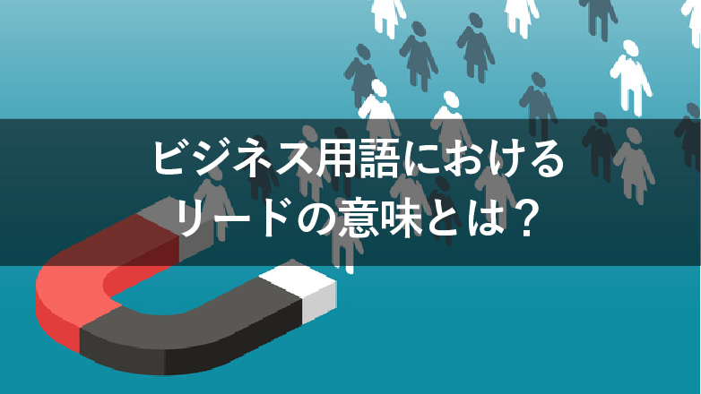 リードとは？営業とマーケティングでのビジネス用語の意味や獲得方法