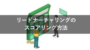 リードナーチャリングにはスコアリングが不可欠！その理由や実施方法を解説